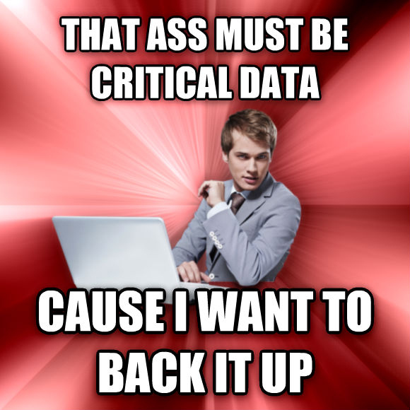 That ass must be critical data, cause I want to back it up